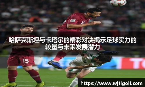 哈萨克斯坦与卡塔尔的精彩对决揭示足球实力的较量与未来发展潜力
