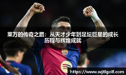 莱万的传奇之路：从天才少年到足坛巨星的成长历程与辉煌成就