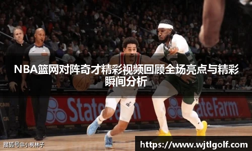 NBA篮网对阵奇才精彩视频回顾全场亮点与精彩瞬间分析