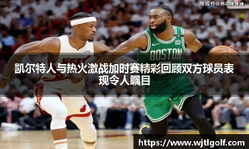 凯尔特人与热火激战加时赛精彩回顾双方球员表现令人瞩目